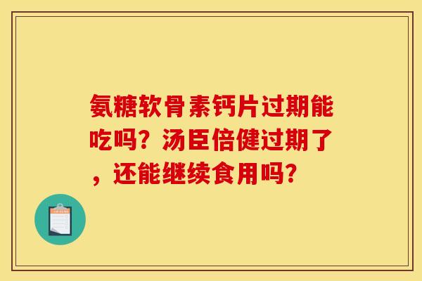 氨糖软骨素钙片过期能吃吗？汤臣倍健过期了，还能继续食用吗？