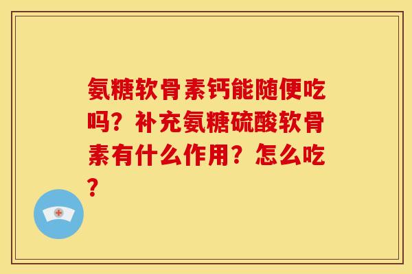 氨糖软骨素钙能随便吃吗?补充氨糖硫酸软骨素有什么作用?怎么吃? 氨糖软骨素钙能随便吃吗?补充氨糖硫酸软骨素有什么作用?怎么吃?