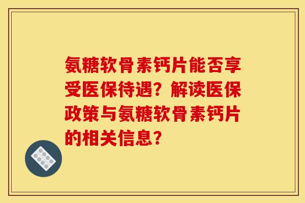 氨糖软骨素钙片能否享受医保待遇?解读医保政策与氨糖软骨素钙片的相关信息? 氨糖软骨素钙片能否享受医保待遇?解读医保政策与氨糖软骨素钙片的相关信息?