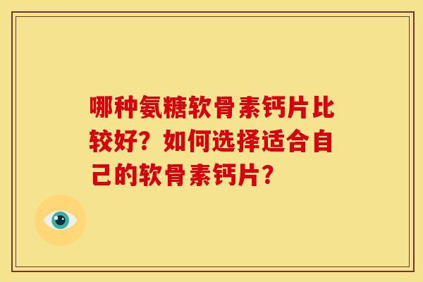 哪种氨糖软骨素钙片比较好？如何选择适合自己的软骨素钙片？