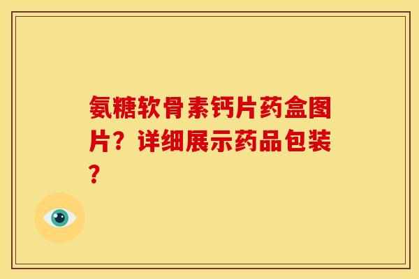 氨糖软骨素钙片药盒图片？详细展示药品包装？
