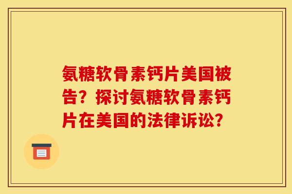 氨糖软骨素钙片美国被告?探讨氨糖软骨素钙片在美国的法律诉讼? 氨糖软骨素钙片美国被告?探讨氨糖软骨素钙片在美国的法律诉讼?