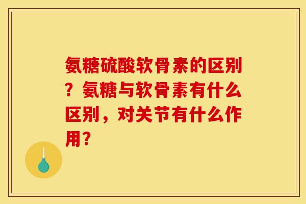 氨糖硫酸软骨素的区别？氨糖与软骨素有什么区别，对关节有什么作用？