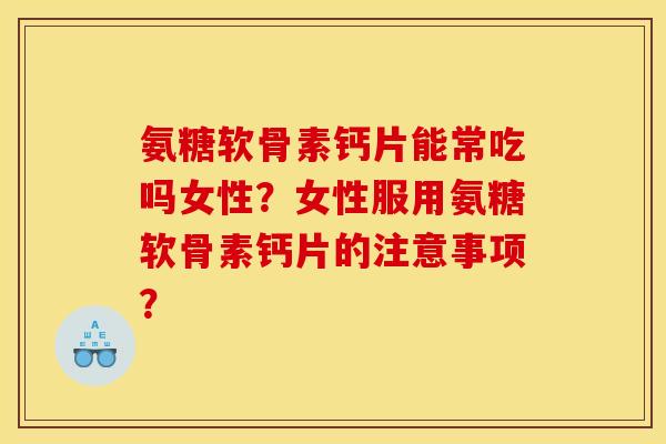 氨糖软骨素钙片能常吃吗女性？女性服用氨糖软骨素钙片的注意事项？