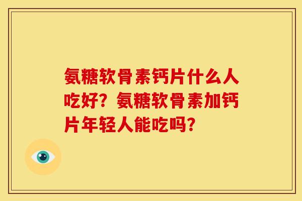 氨糖软骨素钙片什么人吃好?氨糖软骨素加钙片年轻人能吃吗? 氨糖软骨素钙片什么人吃好?氨糖软骨素加钙片年轻人能吃吗?