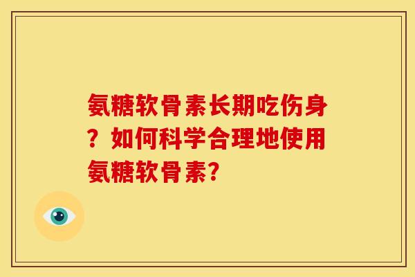 氨糖软骨素长期吃伤身?如何科学合理地使用氨糖软骨素? 氨糖软骨素长期吃伤身?如何科学合理地使用氨糖软骨素?
