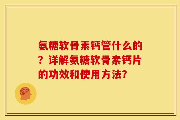 氨糖软骨素钙管什么的？详解氨糖软骨素钙片的功效和使用方法？