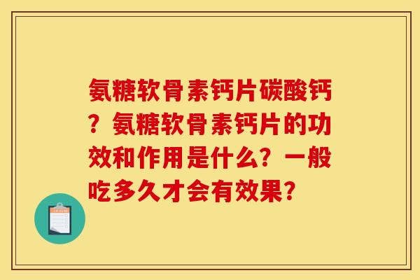 氨糖软骨素钙片碳酸钙？氨糖软骨素钙片的功效和作用是什么？一般吃多久才会有效果？