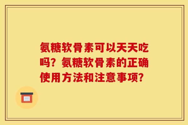 氨糖软骨素可以天天吃吗?氨糖软骨素的正确使用方法和注意事项? 氨糖软骨素可以天天吃吗?氨糖软骨素的正确使用方法和注意事项?