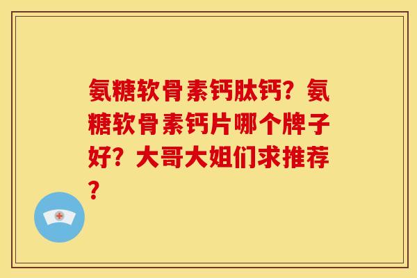 氨糖软骨素钙肽钙？氨糖软骨素钙片哪个牌子好？大哥大姐们求推荐？