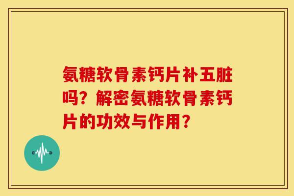 氨糖软骨素钙片补五脏吗？解密氨糖软骨素钙片的功效与作用？