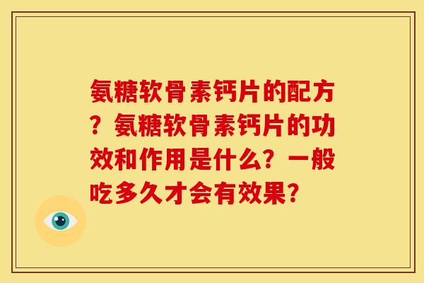 氨糖软骨素钙片的配方?氨糖软骨素钙片的功效和作用是什么?一般吃多久才会有效果? 氨糖软骨素钙片的配方?氨糖软骨素钙片的功效和作用是什么?一般吃多久才会有效果?