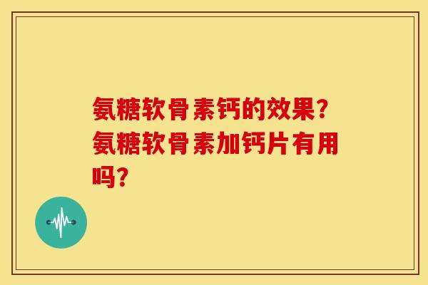 氨糖软骨素钙的效果？氨糖软骨素加钙片有用吗？