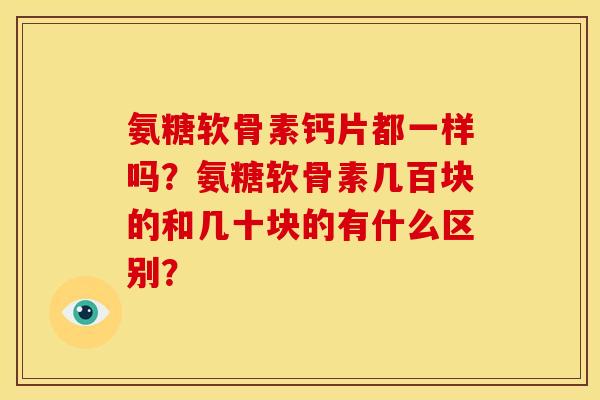 氨糖软骨素钙片都一样吗？氨糖软骨素几百块的和几十块的有什么区别？
