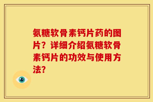 氨糖软骨素钙片药的图片？详细介绍氨糖软骨素钙片的功效与使用方法？