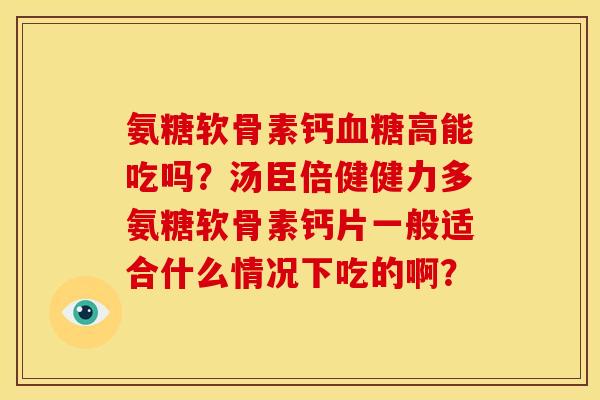 氨糖软骨素钙血糖高能吃吗？汤臣倍健健力多氨糖软骨素钙片一般适合什么情况下吃的啊？