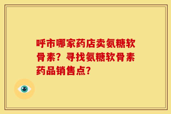 呼市哪家药店卖氨糖软骨素?寻找氨糖软骨素药品销售点? 呼市哪家药店卖氨糖软骨素?寻找氨糖软骨素药品销售点?