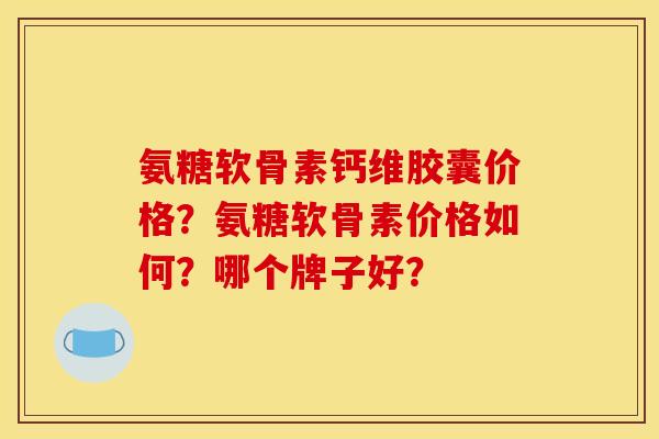 氨糖软骨素钙维胶囊价格？氨糖软骨素价格如何？哪个牌子好？