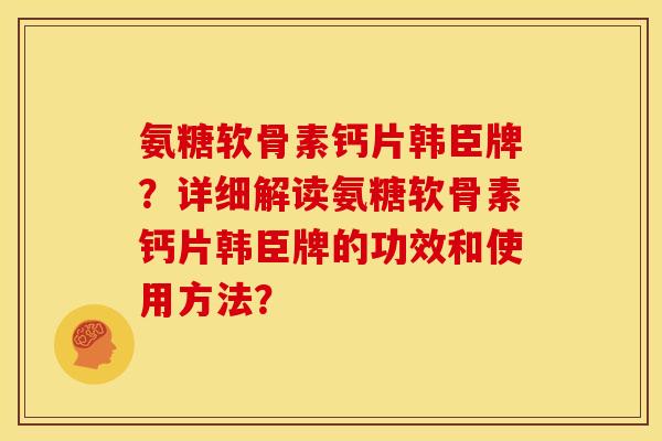 氨糖软骨素钙片韩臣牌？详细解读氨糖软骨素钙片韩臣牌的功效和使用方法？