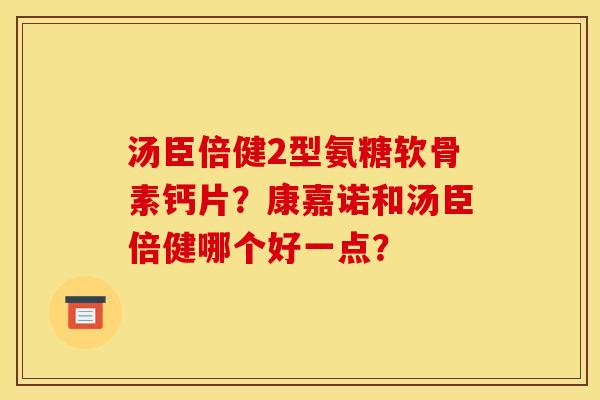 汤臣倍健2型氨糖软骨素钙片？康嘉诺和汤臣倍健哪个好一点？