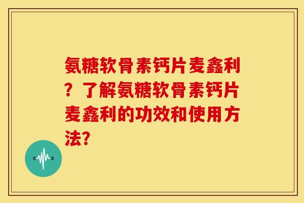 氨糖软骨素钙片麦鑫利？了解氨糖软骨素钙片麦鑫利的功效和使用方法？