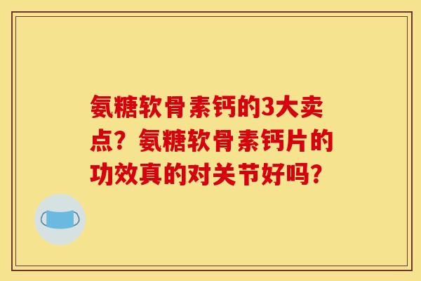 氨糖软骨素钙的3大卖点？氨糖软骨素钙片的功效真的对关节好吗？