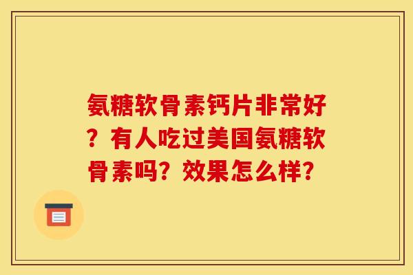 氨糖软骨素钙片非常好?有人吃过美国氨糖软骨素吗?效果怎么样? 氨糖软骨素钙片非常好?有人吃过美国氨糖软骨素吗?效果怎么样?