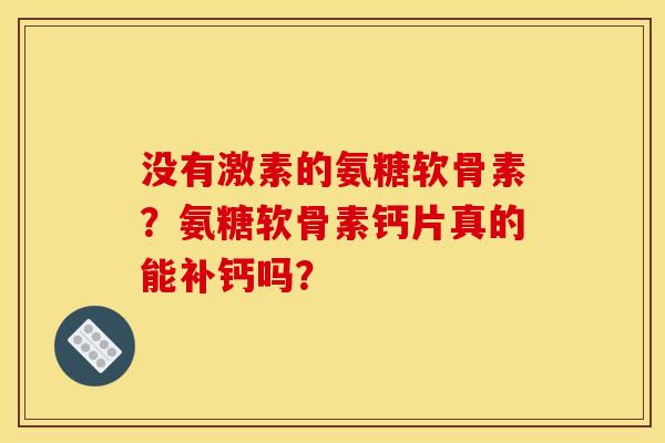 没有激素的氨糖软骨素？氨糖软骨素钙片真的能补钙吗？