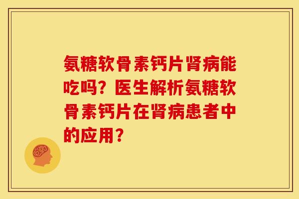 氨糖软骨素钙片能吃吗?医生解析氨糖软骨素钙片在患者中的应用? 氨糖软骨素钙片能吃吗?医生解析氨糖软骨素钙片在患者中的应用?