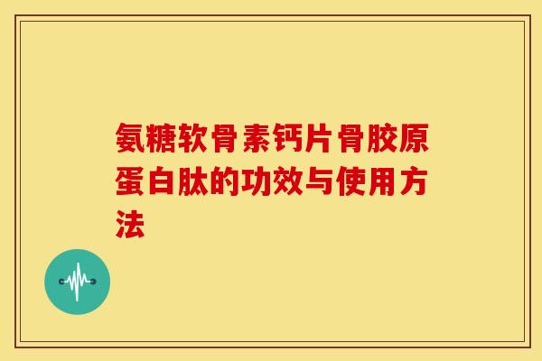 氨糖软骨素钙片骨胶原蛋白肽的功效与使用方法
