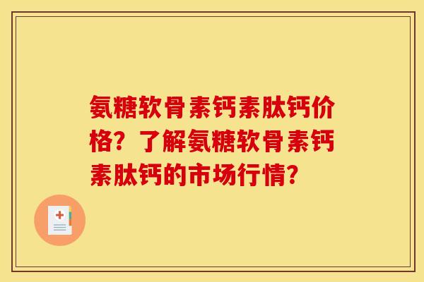 氨糖软骨素钙素肽钙价格?了解氨糖软骨素钙素肽钙的市场行情? 氨糖软骨素钙素肽钙价格?了解氨糖软骨素钙素肽钙的市场行情?