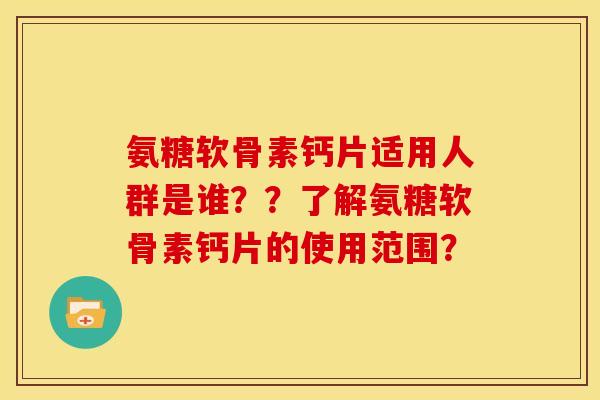 氨糖软骨素钙片适用人群是谁？？了解氨糖软骨素钙片的使用范围？