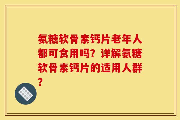 氨糖软骨素钙片老年人都可食用吗？详解氨糖软骨素钙片的适用人群？