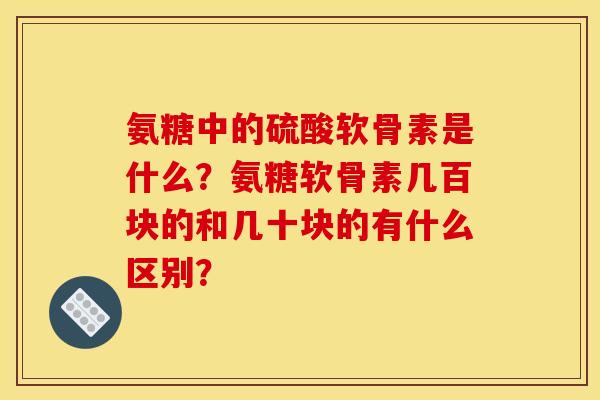 氨糖中的硫酸软骨素是什么？氨糖软骨素几百块的和几十块的有什么区别？
