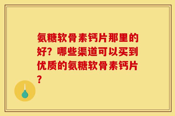 氨糖软骨素钙片那里的好？哪些渠道可以买到优质的氨糖软骨素钙片？