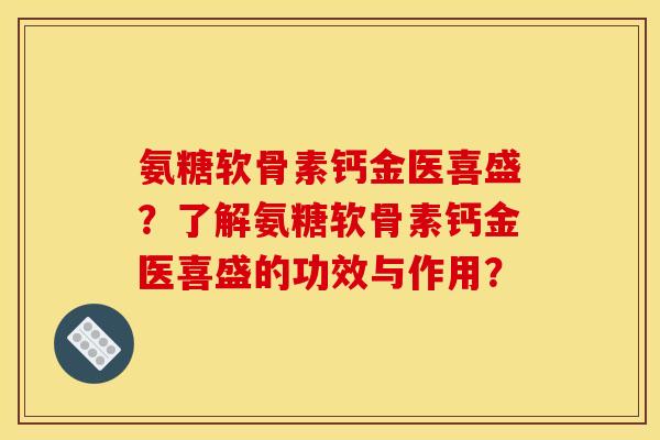 氨糖软骨素钙金医喜盛？了解氨糖软骨素钙金医喜盛的功效与作用？