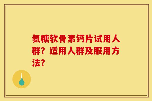氨糖软骨素钙片试用人群？适用人群及服用方法？