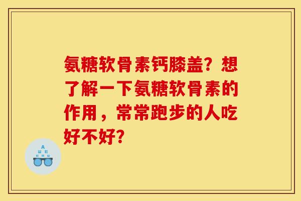 氨糖软骨素钙膝盖?想了解一下氨糖软骨素的作用,常常跑步的人吃好不好? 氨糖软骨素钙膝盖?想了解一下氨糖软骨素的作用,常常跑步的人吃好不好?