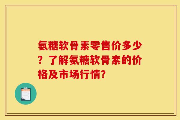 氨糖软骨素零售价多少？了解氨糖软骨素的价格及市场行情？