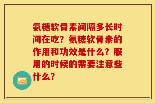 氨糖软骨素间隔多长时间在吃?氨糖软骨素的作用和功效是什么?服用的时候的需要注意些什么? 氨糖软骨素间隔多长时间在吃?氨糖软骨素的作用和功效是什么?服用的时候的需要注意些什么?