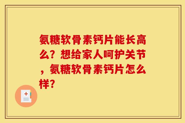 氨糖软骨素钙片能长高么？想给家人呵护关节，氨糖软骨素钙片怎么样？