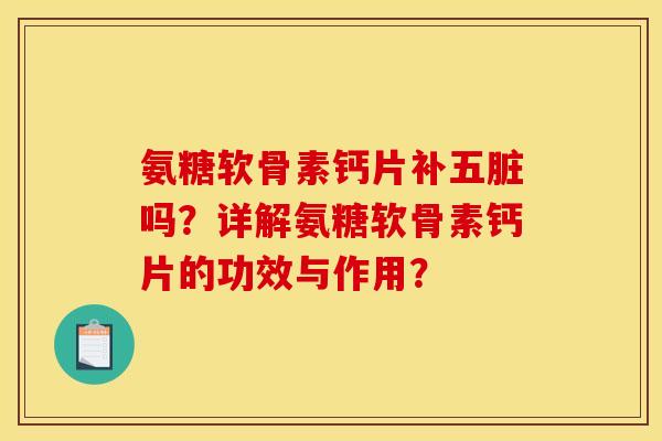氨糖软骨素钙片补五脏吗？详解氨糖软骨素钙片的功效与作用？