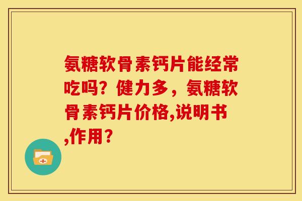氨糖软骨素钙片能经常吃吗？健力多，氨糖软骨素钙片价格,说明书,作用？