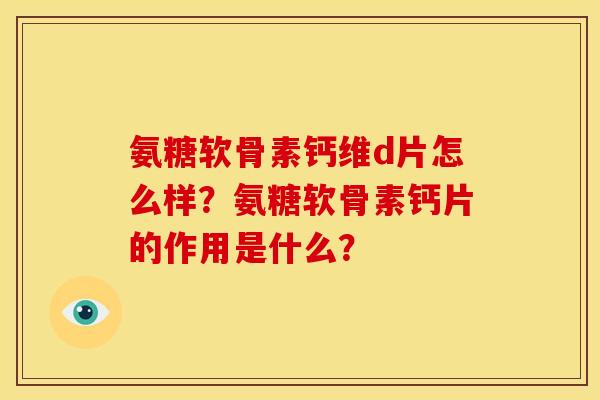 氨糖软骨素钙维d片怎么样?氨糖软骨素钙片的作用是什么? 氨糖软骨素钙维d片怎么样?氨糖软骨素钙片的作用是什么?