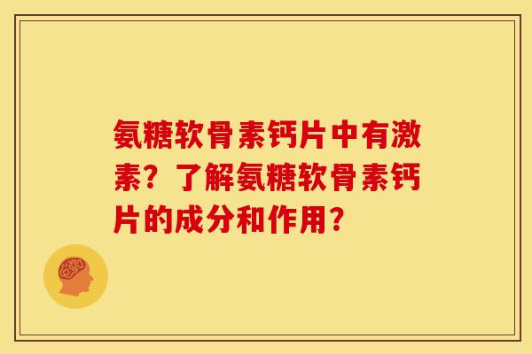 氨糖软骨素钙片中有激素？了解氨糖软骨素钙片的成分和作用？