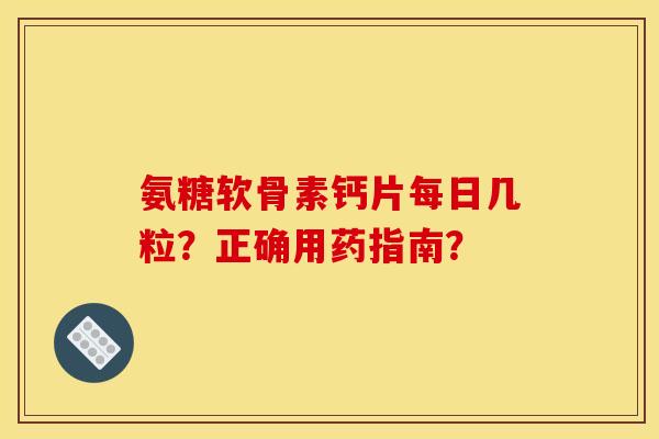 氨糖软骨素钙片每日几粒？正确用药指南？