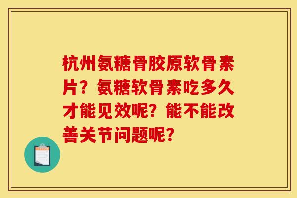 杭州氨糖骨胶原软骨素片？氨糖软骨素吃多久才能见效呢？能不能改善关节问题呢？