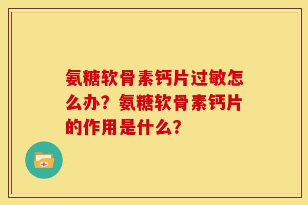氨糖软骨素钙片过敏怎么办？氨糖软骨素钙片的作用是什么？
