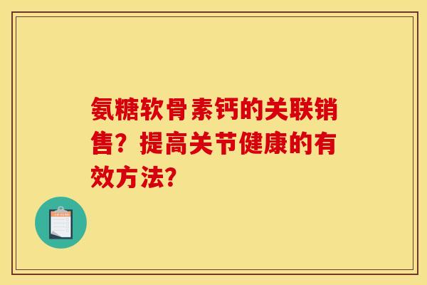 氨糖软骨素钙的关联销售？提高关节健康的有效方法？