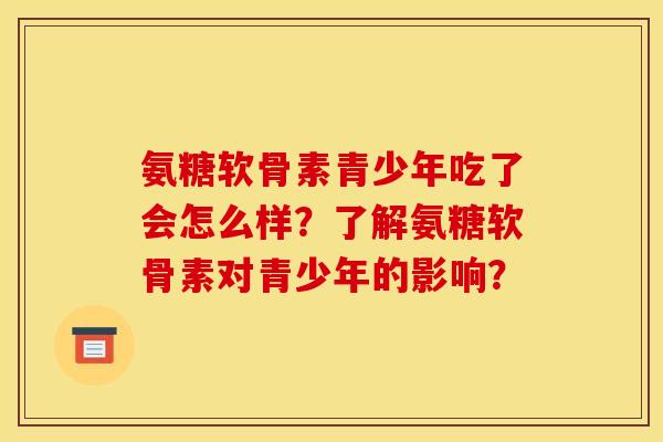 氨糖软骨素青少年吃了会怎么样?了解氨糖软骨素对青少年的影响? 氨糖软骨素青少年吃了会怎么样?了解氨糖软骨素对青少年的影响?